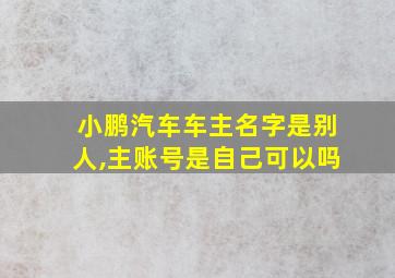 小鹏汽车车主名字是别人,主账号是自己可以吗