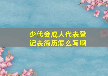 少代会成人代表登记表简历怎么写啊