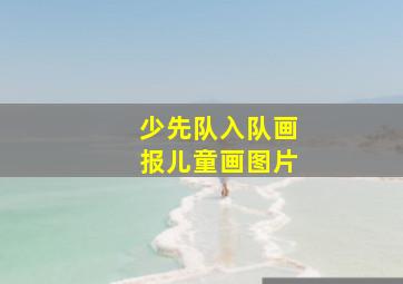 少先队入队画报儿童画图片