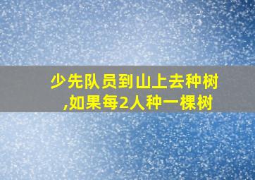 少先队员到山上去种树,如果每2人种一棵树