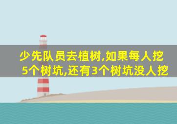 少先队员去植树,如果每人挖5个树坑,还有3个树坑没人挖