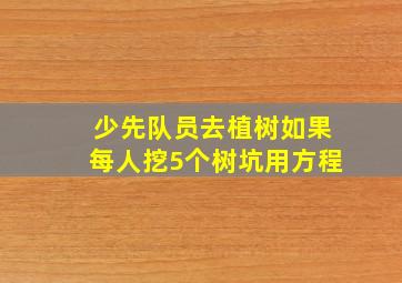 少先队员去植树如果每人挖5个树坑用方程