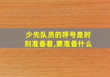 少先队员的呼号是时刻准备着,要准备什么