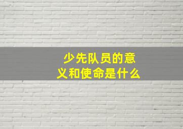 少先队员的意义和使命是什么