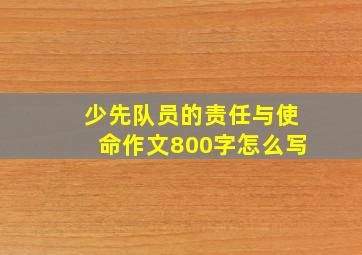 少先队员的责任与使命作文800字怎么写