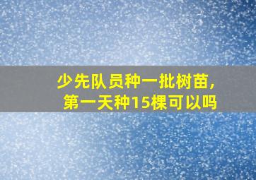 少先队员种一批树苗,第一天种15棵可以吗