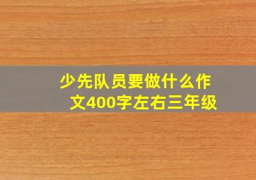 少先队员要做什么作文400字左右三年级