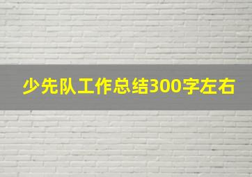 少先队工作总结300字左右