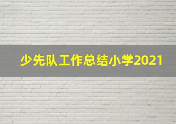 少先队工作总结小学2021