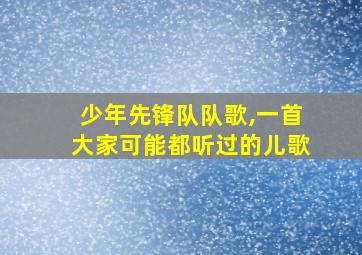 少年先锋队队歌,一首大家可能都听过的儿歌