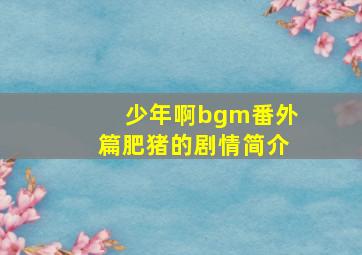 少年啊bgm番外篇肥猪的剧情简介