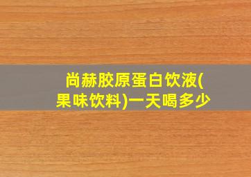 尚赫胶原蛋白饮液(果味饮料)一天喝多少