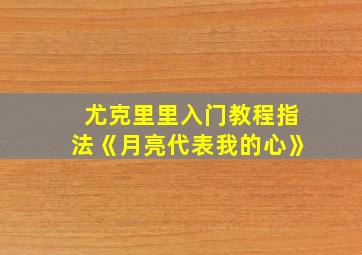 尤克里里入门教程指法《月亮代表我的心》