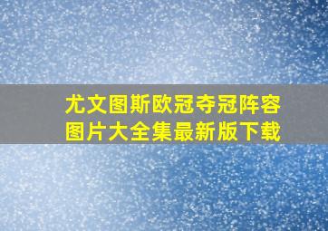 尤文图斯欧冠夺冠阵容图片大全集最新版下载