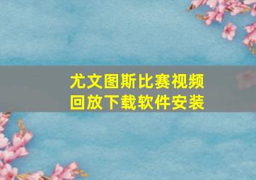 尤文图斯比赛视频回放下载软件安装