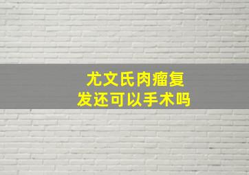 尤文氏肉瘤复发还可以手术吗