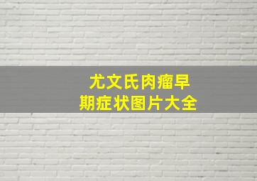 尤文氏肉瘤早期症状图片大全