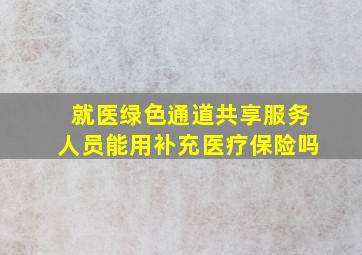 就医绿色通道共享服务人员能用补充医疗保险吗