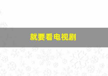 就要看电视剧