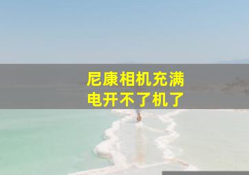 尼康相机充满电开不了机了