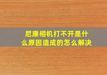 尼康相机打不开是什么原因造成的怎么解决