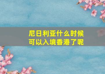 尼日利亚什么时候可以入境香港了呢