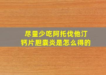 尽量少吃阿托伐他汀钙片胆囊炎是怎么得的