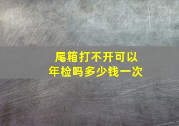 尾箱打不开可以年检吗多少钱一次