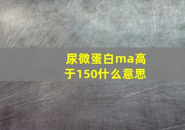 尿微蛋白ma高于150什么意思