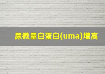 尿微量白蛋白(uma)增高