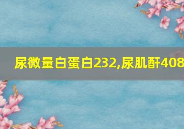 尿微量白蛋白232,尿肌酐408