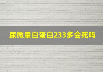 尿微量白蛋白233多会死吗