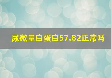 尿微量白蛋白57.82正常吗