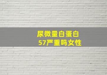 尿微量白蛋白57严重吗女性