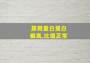 尿微量白蛋白偏高,比值正常