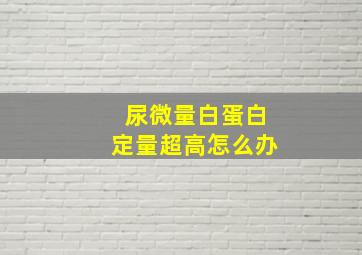 尿微量白蛋白定量超高怎么办