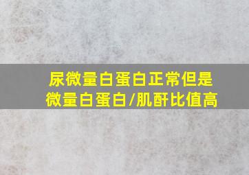 尿微量白蛋白正常但是微量白蛋白/肌酐比值高