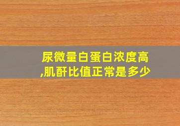 尿微量白蛋白浓度高,肌酐比值正常是多少