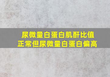 尿微量白蛋白肌酐比值正常但尿微量白蛋白偏高