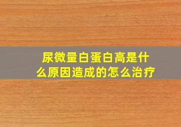 尿微量白蛋白高是什么原因造成的怎么治疗