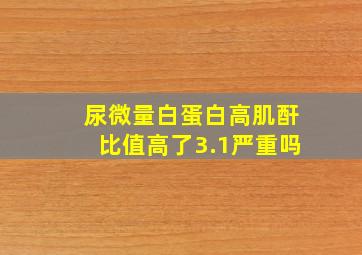 尿微量白蛋白高肌酐比值高了3.1严重吗