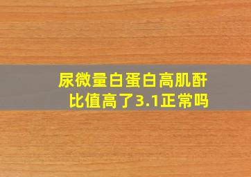 尿微量白蛋白高肌酐比值高了3.1正常吗