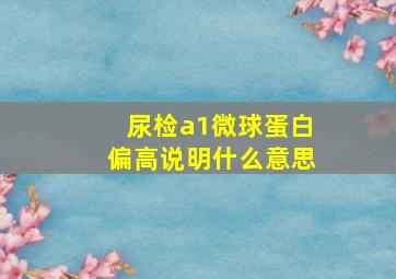 尿检a1微球蛋白偏高说明什么意思