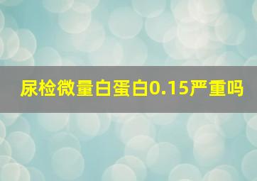 尿检微量白蛋白0.15严重吗