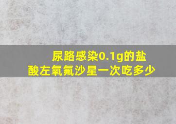 尿路感染0.1g的盐酸左氧氟沙星一次吃多少