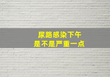 尿路感染下午是不是严重一点