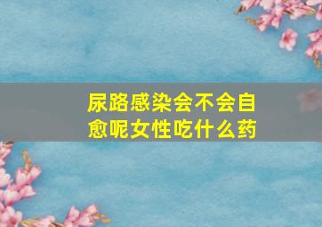 尿路感染会不会自愈呢女性吃什么药