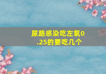 尿路感染吃左氧0.25的要吃几个