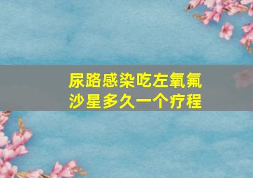 尿路感染吃左氧氟沙星多久一个疗程