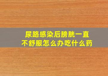 尿路感染后膀胱一直不舒服怎么办吃什么药